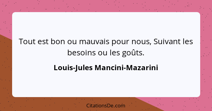 Tout est bon ou mauvais pour nous, Suivant les besoins ou les goûts.... - Louis-Jules Mancini-Mazarini