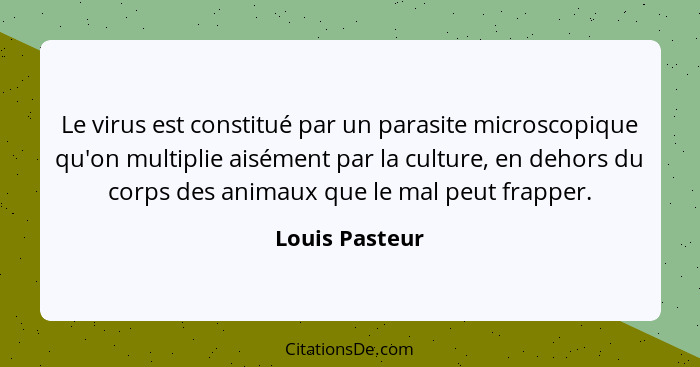 Le virus est constitué par un parasite microscopique qu'on multiplie aisément par la culture, en dehors du corps des animaux que le ma... - Louis Pasteur