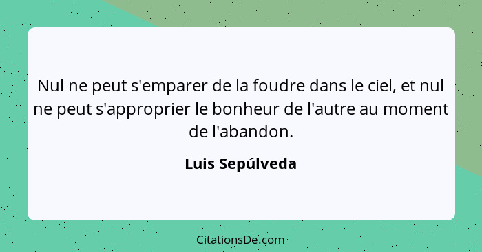 Nul ne peut s'emparer de la foudre dans le ciel, et nul ne peut s'approprier le bonheur de l'autre au moment de l'abandon.... - Luis Sepúlveda