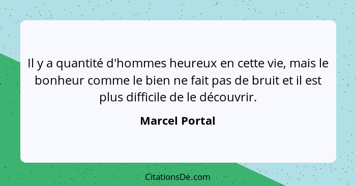 Il y a quantité d'hommes heureux en cette vie, mais le bonheur comme le bien ne fait pas de bruit et il est plus difficile de le décou... - Marcel Portal