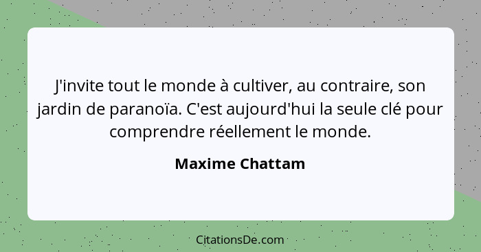 J'invite tout le monde à cultiver, au contraire, son jardin de paranoïa. C'est aujourd'hui la seule clé pour comprendre réellement le... - Maxime Chattam