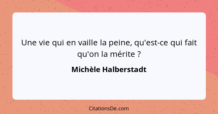 Une vie qui en vaille la peine, qu'est-ce qui fait qu'on la mérite ?... - Michèle Halberstadt