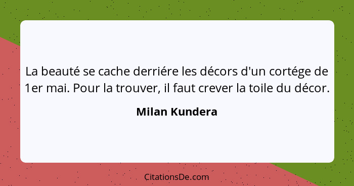 La beauté se cache derriére les décors d'un cortége de 1er mai. Pour la trouver, il faut crever la toile du décor.... - Milan Kundera