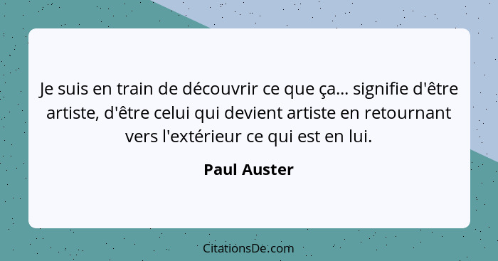 Je suis en train de découvrir ce que ça... signifie d'être artiste, d'être celui qui devient artiste en retournant vers l'extérieur ce q... - Paul Auster