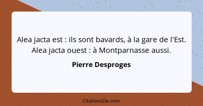 Alea jacta est : ils sont bavards, à la gare de l'Est. Alea jacta ouest : à Montparnasse aussi.... - Pierre Desproges