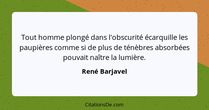 Tout homme plongé dans l'obscurité écarquille les paupières comme si de plus de ténèbres absorbées pouvait naître la lumière.... - René Barjavel