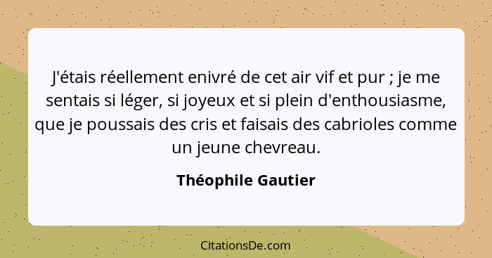 J'étais réellement enivré de cet air vif et pur ; je me sentais si léger, si joyeux et si plein d'enthousiasme, que je poussa... - Théophile Gautier