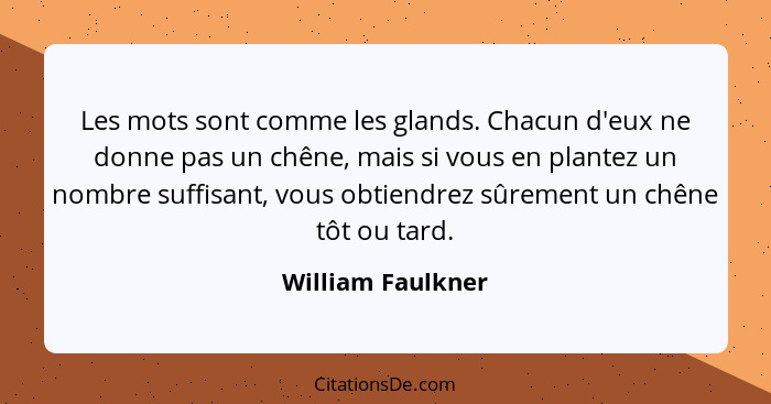 Les mots sont comme les glands. Chacun d'eux ne donne pas un chêne, mais si vous en plantez un nombre suffisant, vous obtiendrez sû... - William Faulkner