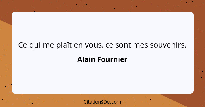 Ce qui me plaît en vous, ce sont mes souvenirs.... - Alain Fournier