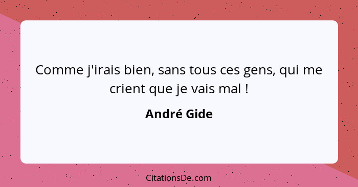 Comme j'irais bien, sans tous ces gens, qui me crient que je vais mal !... - André Gide