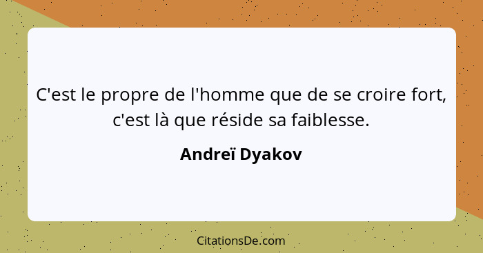 C'est le propre de l'homme que de se croire fort, c'est là que réside sa faiblesse.... - Andreï Dyakov