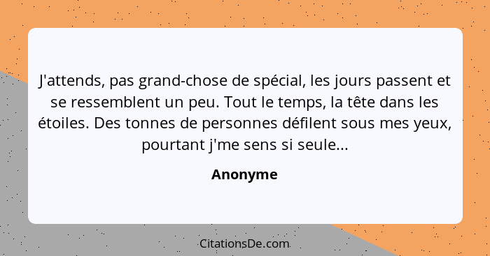 J'attends, pas grand-chose de spécial, les jours passent et se ressemblent un peu. Tout le temps, la tête dans les étoiles. Des tonnes de pe... - Anonyme