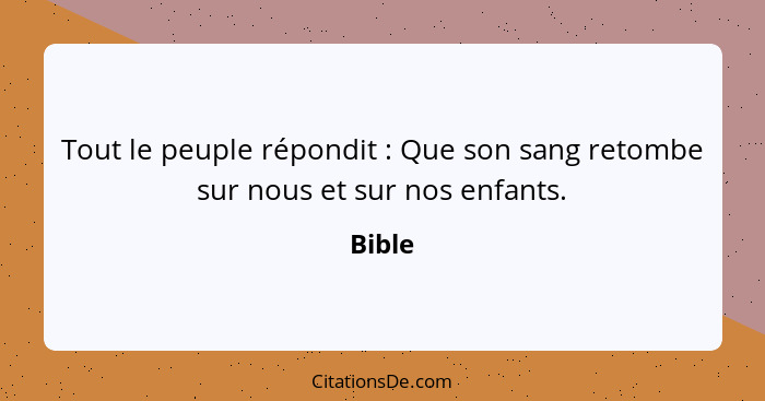 Tout le peuple répondit : Que son sang retombe sur nous et sur nos enfants.... - Bible