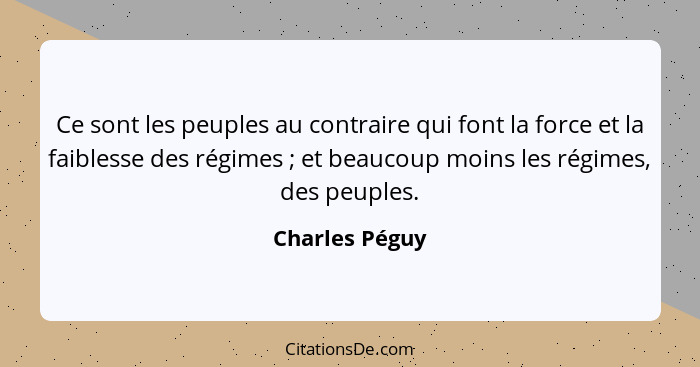 Ce sont les peuples au contraire qui font la force et la faiblesse des régimes ; et beaucoup moins les régimes, des peuples.... - Charles Péguy