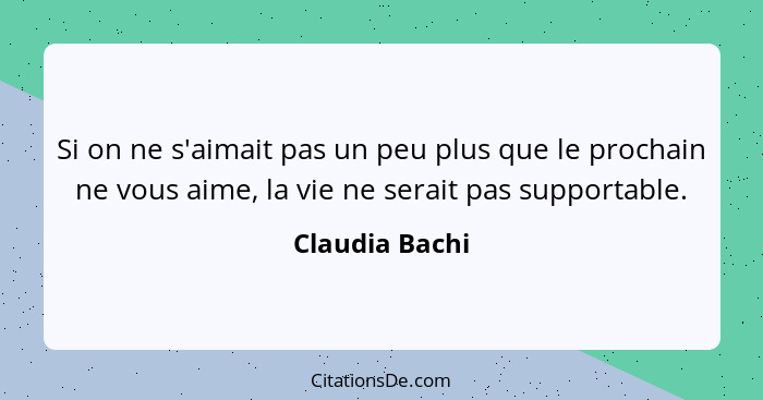 Si on ne s'aimait pas un peu plus que le prochain ne vous aime, la vie ne serait pas supportable.... - Claudia Bachi