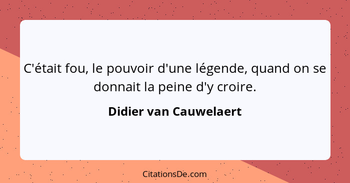 C'était fou, le pouvoir d'une légende, quand on se donnait la peine d'y croire.... - Didier van Cauwelaert