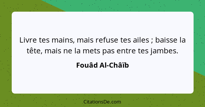 Livre tes mains, mais refuse tes ailes ; baisse la tête, mais ne la mets pas entre tes jambes.... - Fouâd Al-Châïb