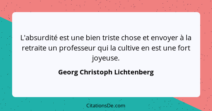 L'absurdité est une bien triste chose et envoyer à la retraite un professeur qui la cultive en est une fort joyeuse.... - Georg Christoph Lichtenberg