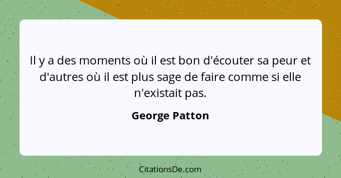 Il y a des moments où il est bon d'écouter sa peur et d'autres où il est plus sage de faire comme si elle n'existait pas.... - George Patton