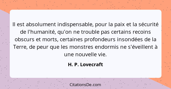 Il est absolument indispensable, pour la paix et la sécurité de l'humanité, qu'on ne trouble pas certains recoins obscurs et morts,... - H. P. Lovecraft