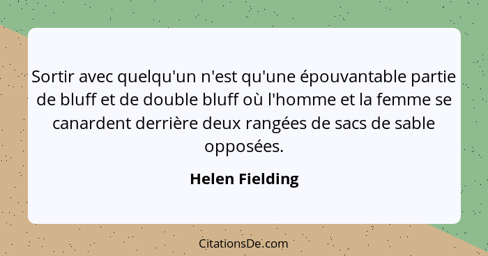 Sortir avec quelqu'un n'est qu'une épouvantable partie de bluff et de double bluff où l'homme et la femme se canardent derrière deux... - Helen Fielding