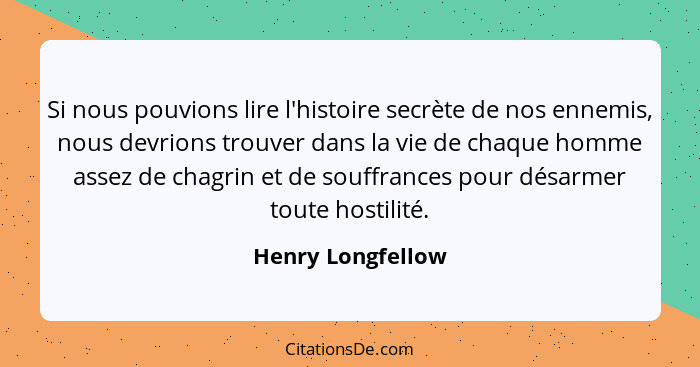 Si nous pouvions lire l'histoire secrète de nos ennemis, nous devrions trouver dans la vie de chaque homme assez de chagrin et de s... - Henry Longfellow