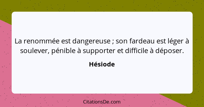 La renommée est dangereuse ; son fardeau est léger à soulever, pénible à supporter et difficile à déposer.... - Hésiode