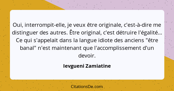 Oui, interrompit-elle, je veux être originale, c'est-à-dire me distinguer des autres. Être original, c'est détruire l'égalité… Ce... - Ievgueni Zamiatine