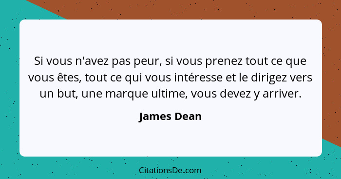 Si vous n'avez pas peur, si vous prenez tout ce que vous êtes, tout ce qui vous intéresse et le dirigez vers un but, une marque ultime, v... - James Dean