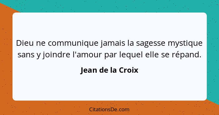 Dieu ne communique jamais la sagesse mystique sans y joindre l'amour par lequel elle se répand.... - Jean de la Croix