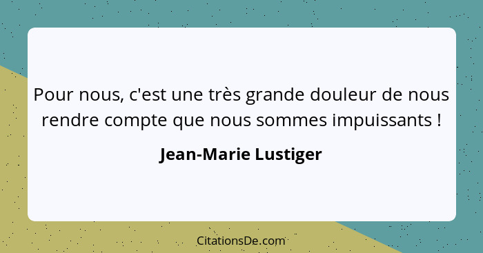 Pour nous, c'est une très grande douleur de nous rendre compte que nous sommes impuissants !... - Jean-Marie Lustiger