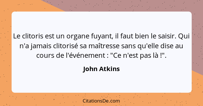 Le clitoris est un organe fuyant, il faut bien le saisir. Qui n'a jamais clitorisé sa maîtresse sans qu'elle dise au cours de l'événemen... - John Atkins