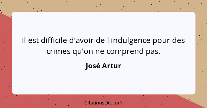 Il est difficile d'avoir de l'indulgence pour des crimes qu'on ne comprend pas.... - José Artur