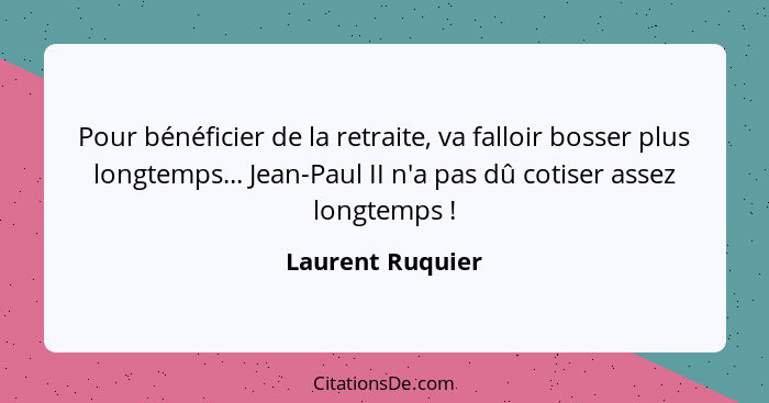 Pour bénéficier de la retraite, va falloir bosser plus longtemps... Jean-Paul II n'a pas dû cotiser assez longtemps !... - Laurent Ruquier