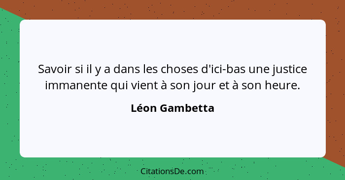 Savoir si il y a dans les choses d'ici-bas une justice immanente qui vient à son jour et à son heure.... - Léon Gambetta