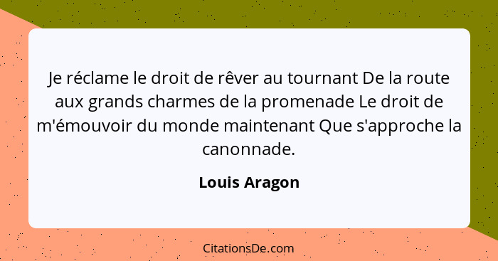 Je réclame le droit de rêver au tournant De la route aux grands charmes de la promenade Le droit de m'émouvoir du monde maintenant Que... - Louis Aragon