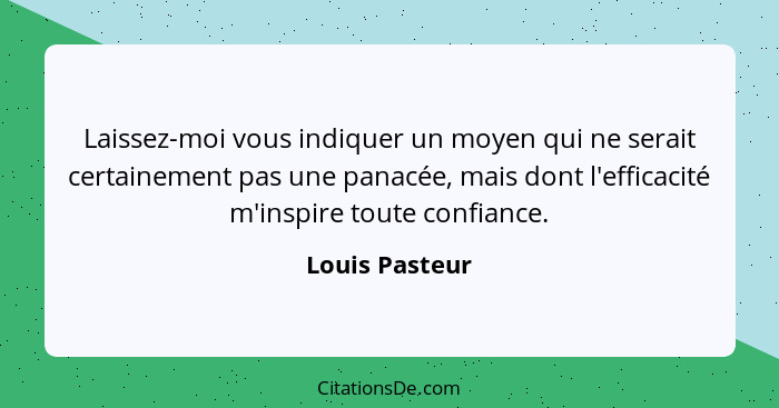 Laissez-moi vous indiquer un moyen qui ne serait certainement pas une panacée, mais dont l'efficacité m'inspire toute confiance.... - Louis Pasteur