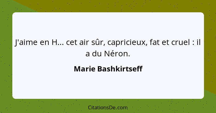 J'aime en H... cet air sûr, capricieux, fat et cruel : il a du Néron.... - Marie Bashkirtseff