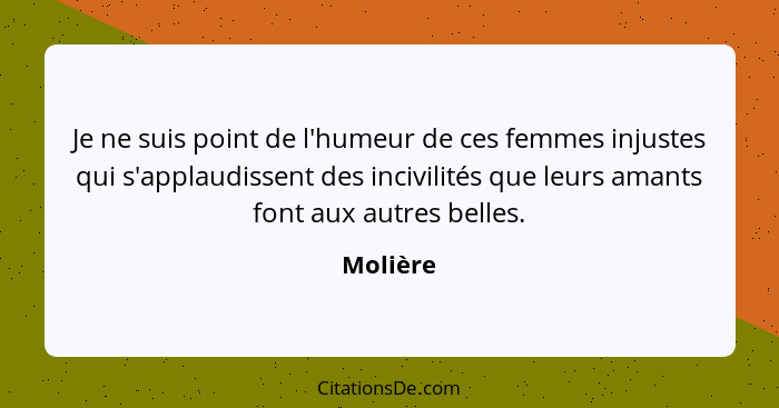 Je ne suis point de l'humeur de ces femmes injustes qui s'applaudissent des incivilités que leurs amants font aux autres belles.... - Molière