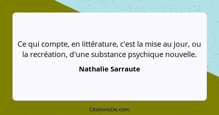 Ce qui compte, en littérature, c'est la mise au jour, ou la recréation, d'une substance psychique nouvelle.... - Nathalie Sarraute