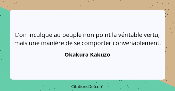 L'on inculque au peuple non point la véritable vertu, mais une manière de se comporter convenablement.... - Okakura Kakuzō