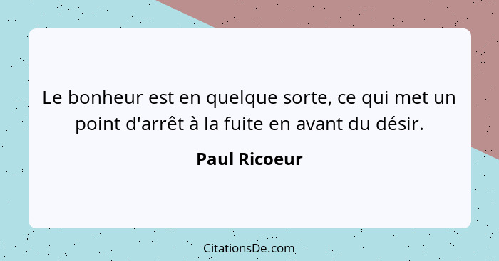 Le bonheur est en quelque sorte, ce qui met un point d'arrêt à la fuite en avant du désir.... - Paul Ricoeur