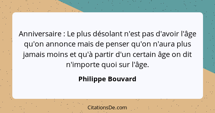 Anniversaire : Le plus désolant n'est pas d'avoir l'âge qu'on annonce mais de penser qu'on n'aura plus jamais moins et qu'à pa... - Philippe Bouvard