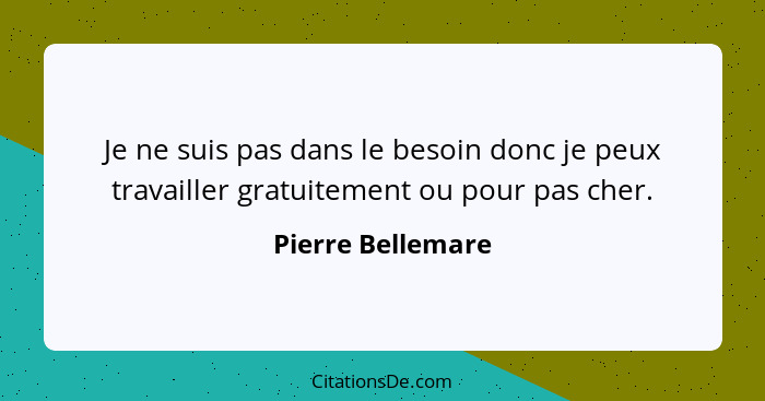 Je ne suis pas dans le besoin donc je peux travailler gratuitement ou pour pas cher.... - Pierre Bellemare