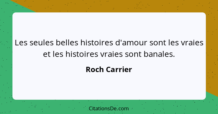 Les seules belles histoires d'amour sont les vraies et les histoires vraies sont banales.... - Roch Carrier