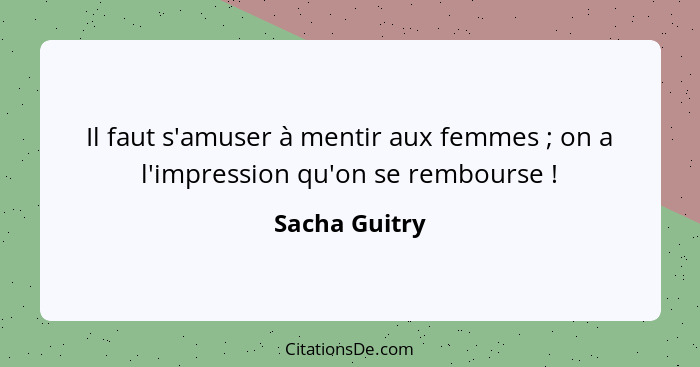 Il faut s'amuser à mentir aux femmes ; on a l'impression qu'on se rembourse !... - Sacha Guitry