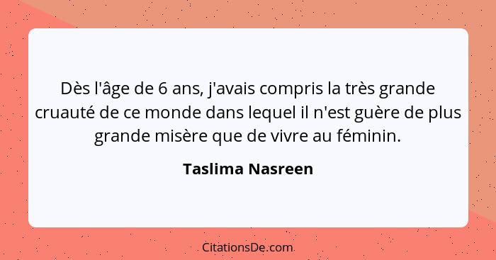 Dès l'âge de 6 ans, j'avais compris la très grande cruauté de ce monde dans lequel il n'est guère de plus grande misère que de vivre... - Taslima Nasreen