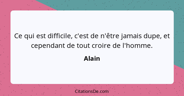 Ce qui est difficile, c'est de n'être jamais dupe, et cependant de tout croire de l'homme.... - Alain