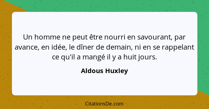 Un homme ne peut être nourri en savourant, par avance, en idée, le dîner de demain, ni en se rappelant ce qu'il a mangé il y a huit jo... - Aldous Huxley