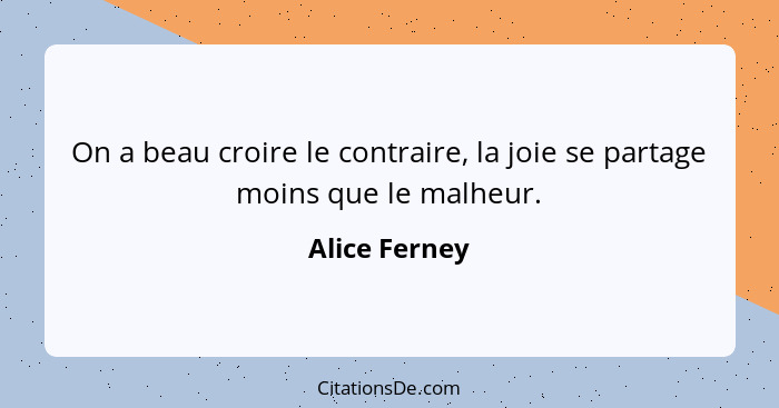 On a beau croire le contraire, la joie se partage moins que le malheur.... - Alice Ferney